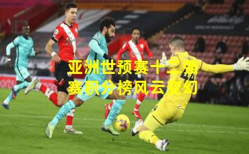亚洲世预赛十二强赛积分榜风云变幻