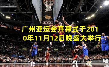 广州亚运会开幕式于2010年11月12日晚盛大举行