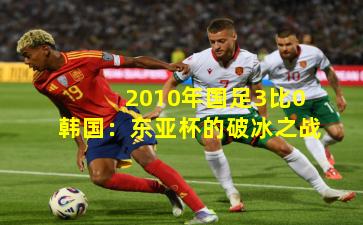 2010年国足3比0韩国：东亚杯的破冰之战
