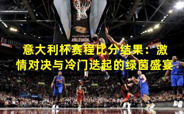 意大利杯赛程比分结果：激情对决与冷门迭起的绿茵盛宴