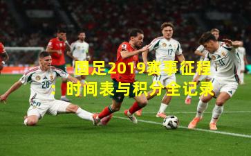 国足2019赛事征程：时间表与积分全记录