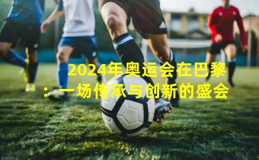 2024年奥运会在巴黎：一场传承与创新的盛会