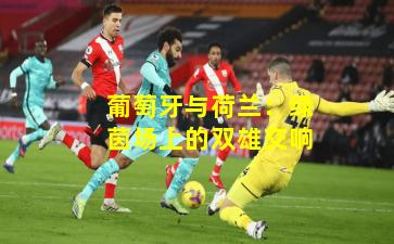 葡萄牙与荷兰：绿茵场上的双雄交响