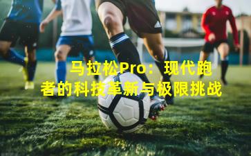 马拉松Pro：现代跑者的科技革新与极限挑战