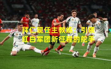 拜仁现任主教练：引领红白军团新征程的舵手