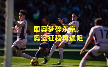 国奥梦碎东京，奥运征程再遇阻