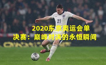  2020东京奥运会单决赛：巅峰对决的永恒瞬间