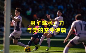  男子跳水：力与美的空中诗篇