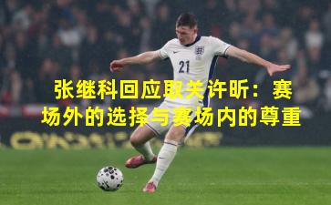 张继科回应取关许昕：赛场外的选择与赛场内的尊重