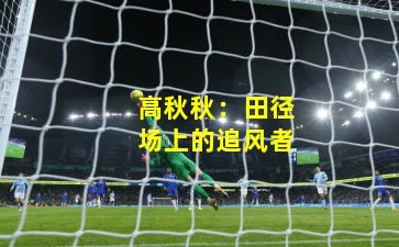 高秋秋：田径场上的追风者