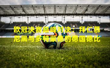 欧冠决赛巅峰对决：拜仁慕尼黑与多特蒙德的德国德比