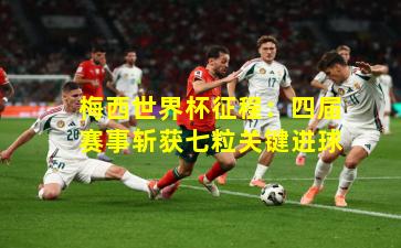 梅西世界杯征程：四届赛事斩获七粒关键进球