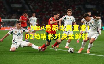 NBA最新比赛直播102场精彩对决全解析