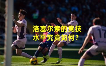 洛塞尔索的竞技水平究竟如何？