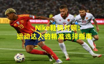 Nike鞋码对照:运动达人的精准选择指南