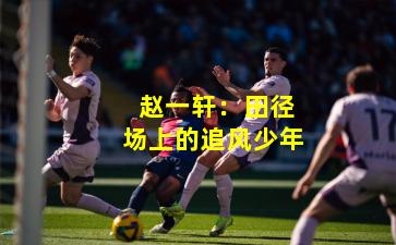  赵一轩：田径场上的追风少年